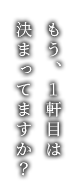 もう、1軒目は決まってますか？